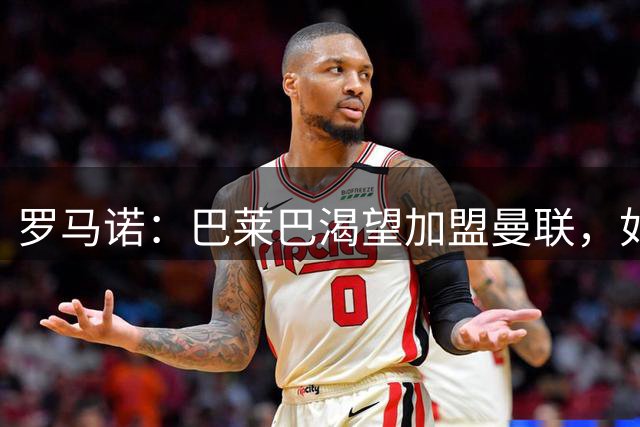 罗马诺：巴莱巴渴望加盟曼联，如今取决于后者是否想要推动交易
